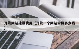 开发网站建设费用（开发一个网站需要多少钱）