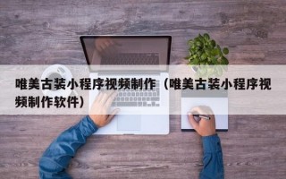 唯美古装小程序视频制作（唯美古装小程序视频制作软件）