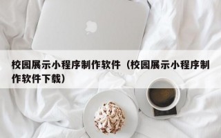校园展示小程序制作软件（校园展示小程序制作软件下载）