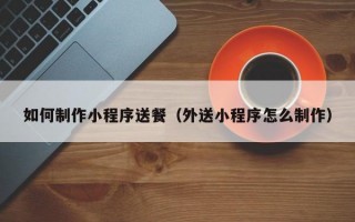 如何制作小程序送餐（外送小程序怎么制作）